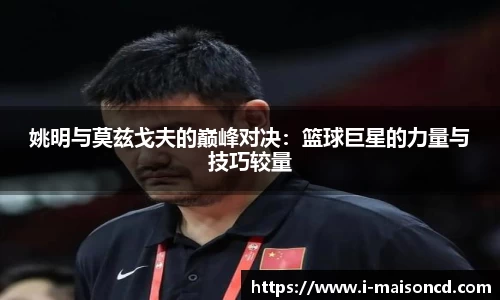 姚明与莫兹戈夫的巅峰对决：篮球巨星的力量与技巧较量