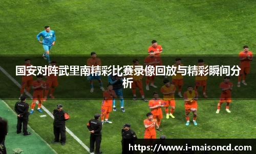 国安对阵武里南精彩比赛录像回放与精彩瞬间分析